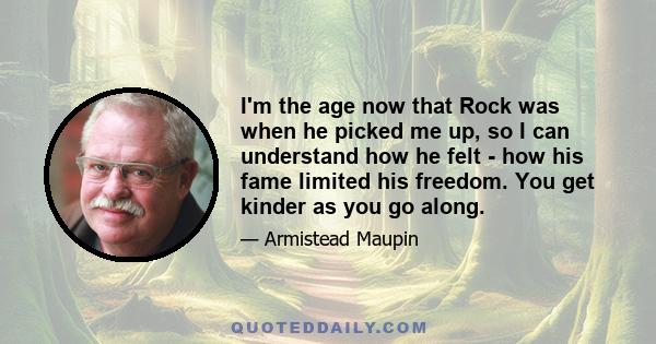 I'm the age now that Rock was when he picked me up, so I can understand how he felt - how his fame limited his freedom. You get kinder as you go along.