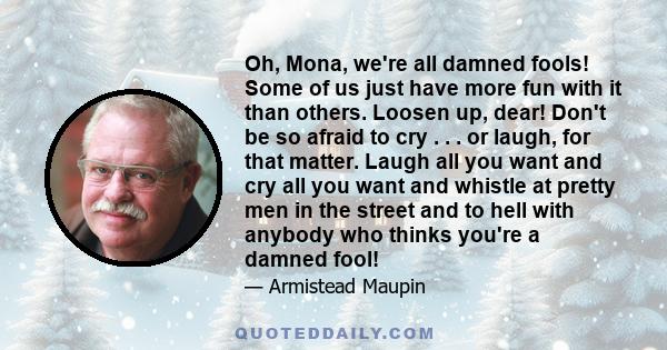 Oh, Mona, we're all damned fools! Some of us just have more fun with it than others. Loosen up, dear! Don't be so afraid to cry . . . or laugh, for that matter. Laugh all you want and cry all you want and whistle at