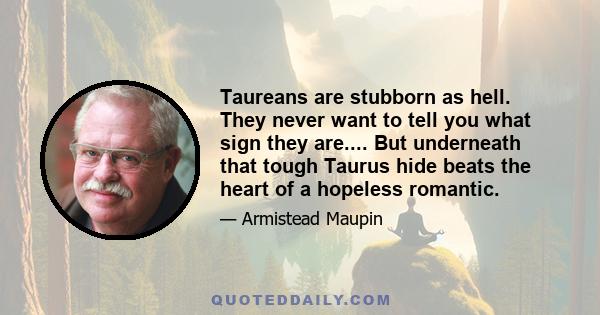 Taureans are stubborn as hell. They never want to tell you what sign they are.... But underneath that tough Taurus hide beats the heart of a hopeless romantic.