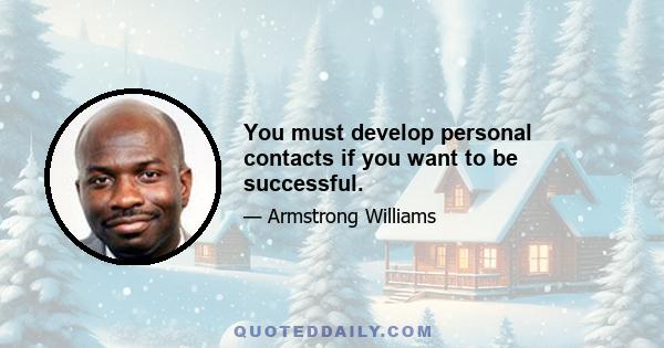 You must develop personal contacts if you want to be successful.