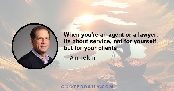 When you're an agent or a lawyer; its about service, not for yourself, but for your clients