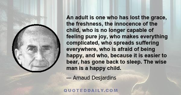 An adult is one who has lost the grace, the freshness, the innocence of the child, who is no longer capable of feeling pure joy, who makes everything complicated, who spreads suffering everywhere, who is afraid of being 