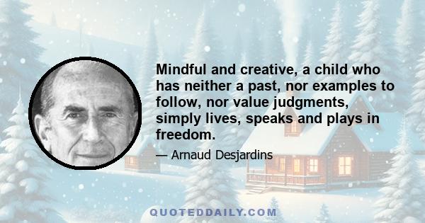 Mindful and creative, a child who has neither a past, nor examples to follow, nor value judgments, simply lives, speaks and plays in freedom.