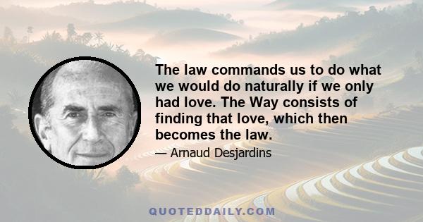 The law commands us to do what we would do naturally if we only had love. The Way consists of finding that love, which then becomes the law.