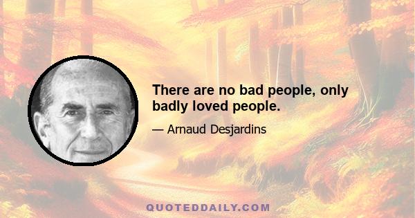 There are no bad people, only badly loved people.