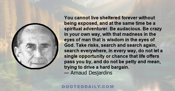 You cannot live sheltered forever without being exposed, and at the same time be a spiritual adventurer. Be audacious. Be crazy in your own way, with that madness in the eyes of man that is wisdom in the eyes of God.