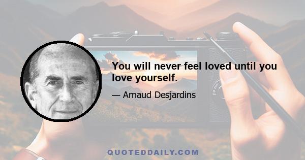 You will never feel loved until you love yourself.