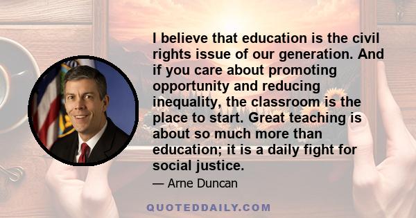 I believe that education is the civil rights issue of our generation. And if you care about promoting opportunity and reducing inequality, the classroom is the place to start. Great teaching is about so much more than