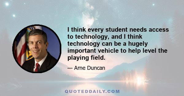 I think every student needs access to technology, and I think technology can be a hugely important vehicle to help level the playing field.