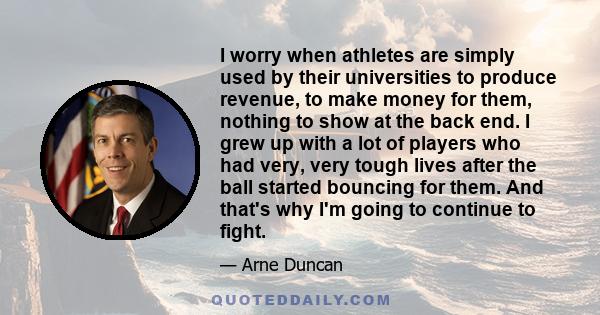 I worry when athletes are simply used by their universities to produce revenue, to make money for them, nothing to show at the back end. I grew up with a lot of players who had very, very tough lives after the ball