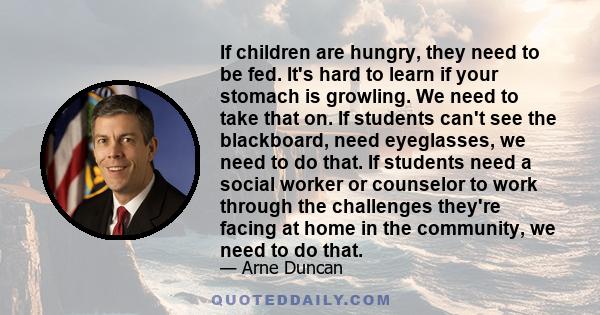 If children are hungry, they need to be fed. It's hard to learn if your stomach is growling. We need to take that on. If students can't see the blackboard, need eyeglasses, we need to do that. If students need a social