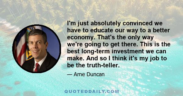 I'm just absolutely convinced we have to educate our way to a better economy. That's the only way we're going to get there. This is the best long-term investment we can make. And so I think it's my job to be the