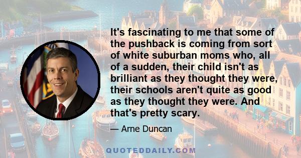 It's fascinating to me that some of the pushback is coming from sort of white suburban moms who, all of a sudden, their child isn't as brilliant as they thought they were, their schools aren't quite as good as they