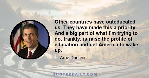 Other countries have outeducated us. They have made this a priority. And a big part of what I'm trying to do, frankly, is raise the profile of education and get America to wake up.