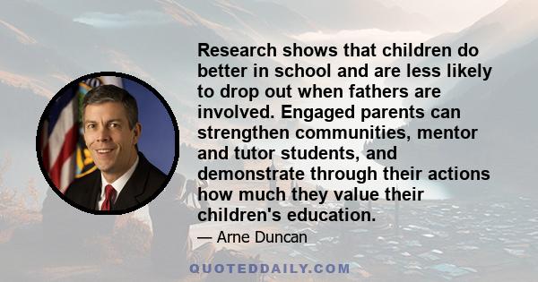 Research shows that children do better in school and are less likely to drop out when fathers are involved. Engaged parents can strengthen communities, mentor and tutor students, and demonstrate through their actions