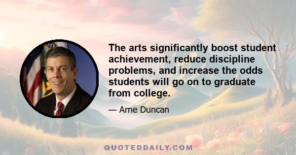 The arts significantly boost student achievement, reduce discipline problems, and increase the odds students will go on to graduate from college. As First Lady Michelle Obama sums up, both she and the President believe