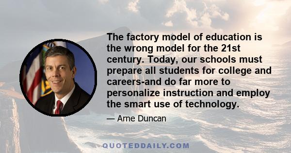 The factory model of education is the wrong model for the 21st century. Today, our schools must prepare all students for college and careers-and do far more to personalize instruction and employ the smart use of