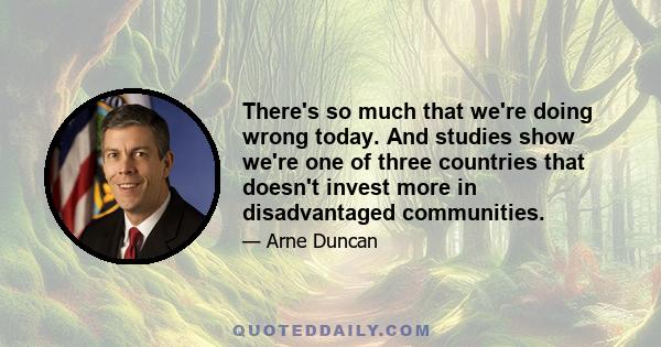 There's so much that we're doing wrong today. And studies show we're one of three countries that doesn't invest more in disadvantaged communities.