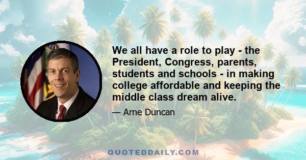 We all have a role to play - the President, Congress, parents, students and schools - in making college affordable and keeping the middle class dream alive.