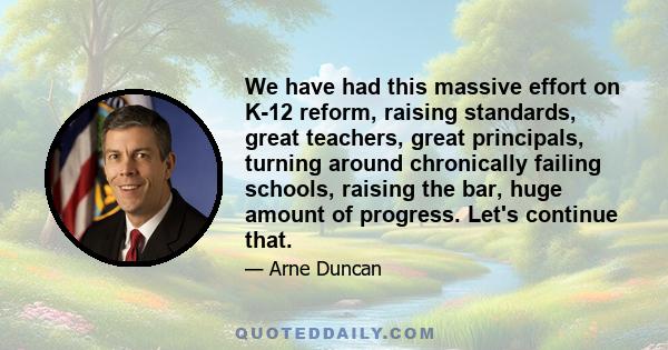 We have had this massive effort on K-12 reform, raising standards, great teachers, great principals, turning around chronically failing schools, raising the bar, huge amount of progress. Let's continue that.