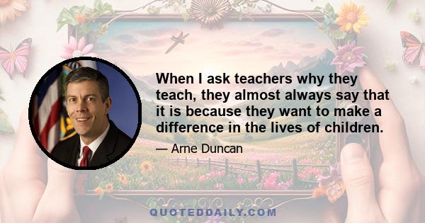 When I ask teachers why they teach, they almost always say that it is because they want to make a difference in the lives of children.