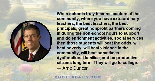 When schools truly become centers of the community, where you have extraordinary teachers, the best teachers, the best principals, great nonprofit partners coming in during the non-school hours to support and do