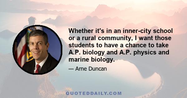 Whether it's in an inner-city school or a rural community, I want those students to have a chance to take A.P. biology and A.P. physics and marine biology.