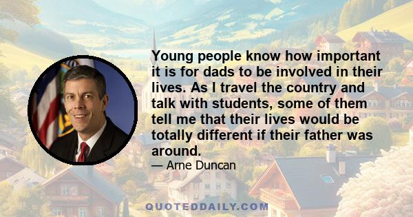 Young people know how important it is for dads to be involved in their lives. As I travel the country and talk with students, some of them tell me that their lives would be totally different if their father was around.