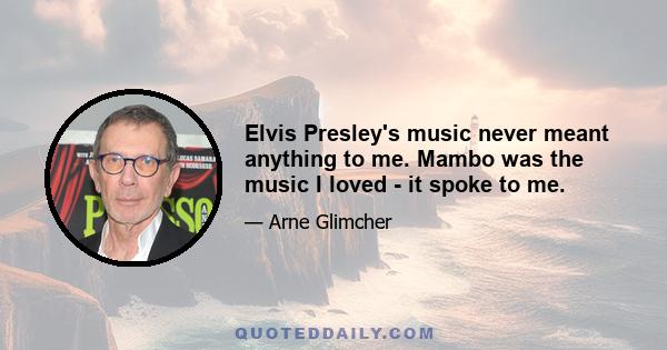 Elvis Presley's music never meant anything to me. Mambo was the music I loved - it spoke to me.