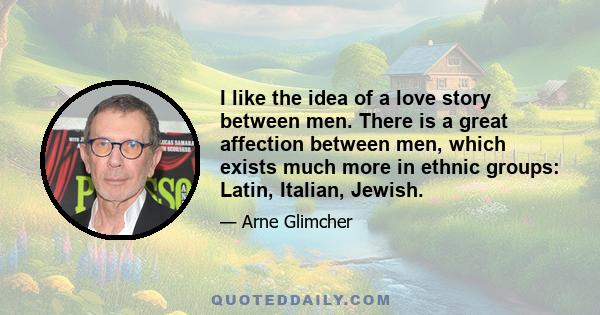 I like the idea of a love story between men. There is a great affection between men, which exists much more in ethnic groups: Latin, Italian, Jewish.