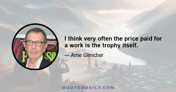 I think very often the price paid for a work is the trophy itself.