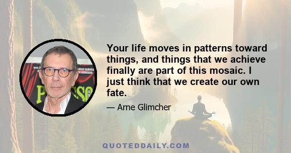 Your life moves in patterns toward things, and things that we achieve finally are part of this mosaic. I just think that we create our own fate.