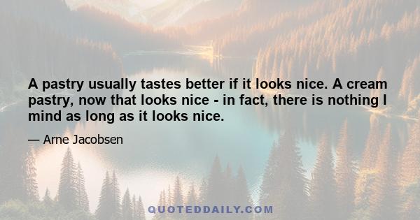 A pastry usually tastes better if it looks nice. A cream pastry, now that looks nice - in fact, there is nothing I mind as long as it looks nice.