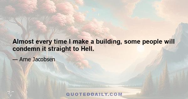 Almost every time I make a building, some people will condemn it straight to Hell.