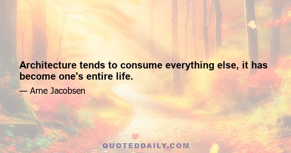 Architecture tends to consume everything else, it has become one's entire life.