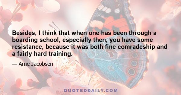 Besides, I think that when one has been through a boarding school, especially then, you have some resistance, because it was both fine comradeship and a fairly hard training.