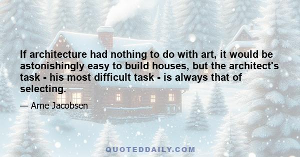 If architecture had nothing to do with art, it would be astonishingly easy to build houses, but the architect's task - his most difficult task - is always that of selecting.