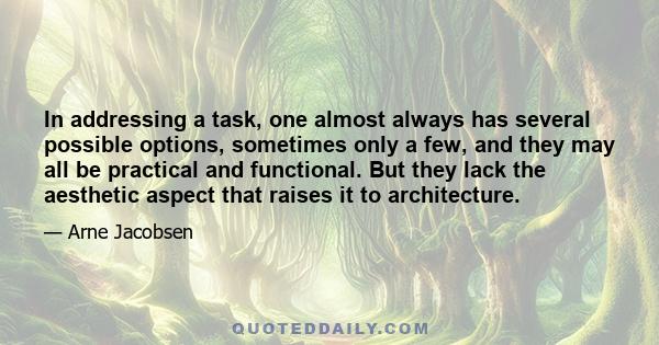 In addressing a task, one almost always has several possible options, sometimes only a few, and they may all be practical and functional. But they lack the aesthetic aspect that raises it to architecture.