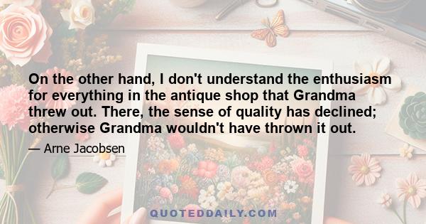 On the other hand, I don't understand the enthusiasm for everything in the antique shop that Grandma threw out. There, the sense of quality has declined; otherwise Grandma wouldn't have thrown it out.