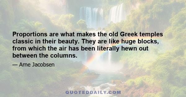 Proportions are what makes the old Greek temples classic in their beauty. They are like huge blocks, from which the air has been literally hewn out between the columns.