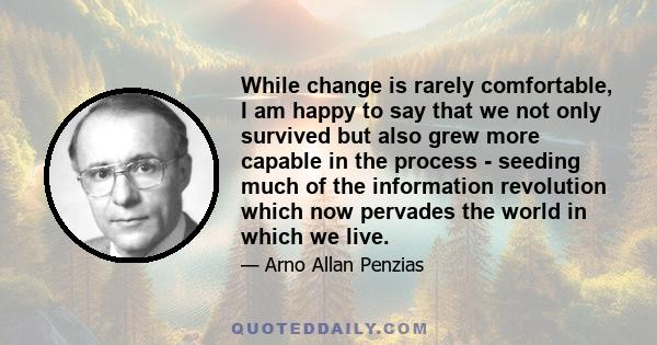 While change is rarely comfortable, I am happy to say that we not only survived but also grew more capable in the process - seeding much of the information revolution which now pervades the world in which we live.