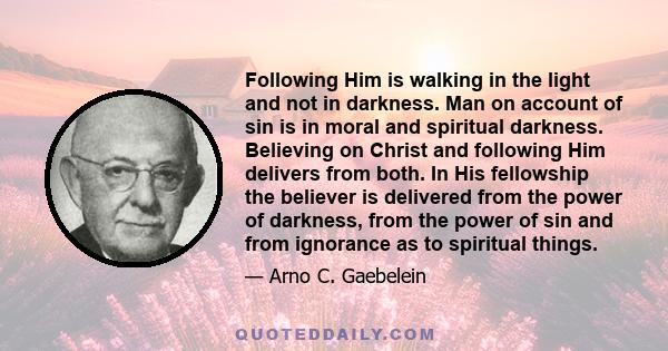 Following Him is walking in the light and not in darkness. Man on account of sin is in moral and spiritual darkness. Believing on Christ and following Him delivers from both. In His fellowship the believer is delivered