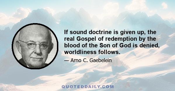 If sound doctrine is given up, the real Gospel of redemption by the blood of the Son of God is denied, worldliness follows.