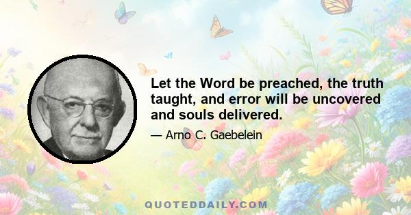 Let the Word be preached, the truth taught, and error will be uncovered and souls delivered.