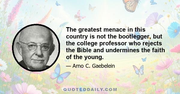 The greatest menace in this country is not the bootlegger, but the college professor who rejects the Bible and undermines the faith of the young.