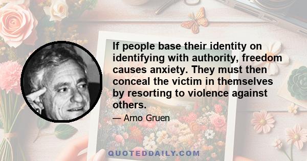 If people base their identity on identifying with authority, freedom causes anxiety. They must then conceal the victim in themselves by resorting to violence against others.