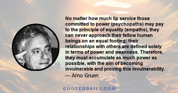 No matter how much lip service those committed to power (psychopaths) may pay to the principle of equality (empaths), they can never approach their fellow human beings on an equal footing; their relationships with