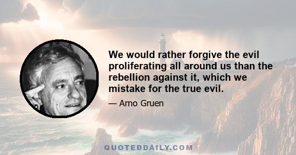 We would rather forgive the evil proliferating all around us than the rebellion against it, which we mistake for the true evil.