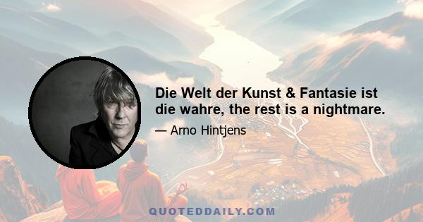 Die Welt der Kunst & Fantasie ist die wahre, the rest is a nightmare.