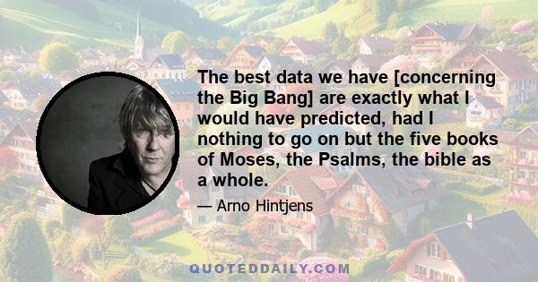 The best data we have [concerning the Big Bang] are exactly what I would have predicted, had I nothing to go on but the five books of Moses, the Psalms, the bible as a whole.